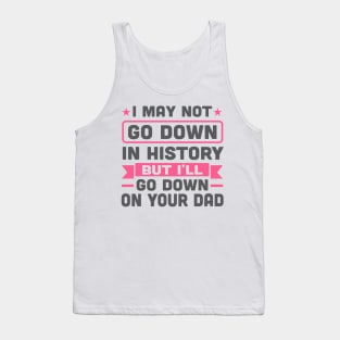 I May Not Go Down in History But I'll Go Down On Your Dad Tank Top